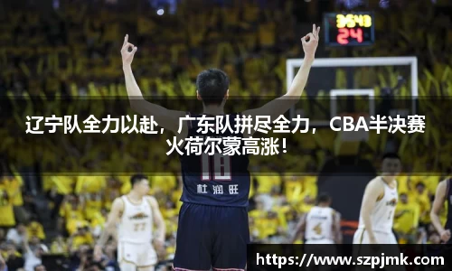 辽宁队全力以赴，广东队拼尽全力，CBA半决赛火荷尔蒙高涨！