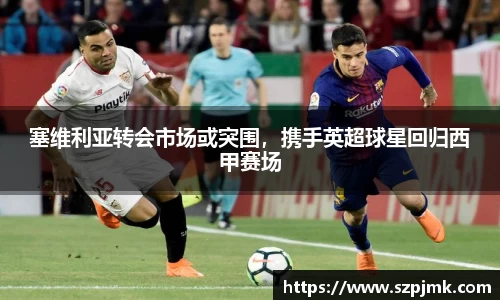 塞维利亚转会市场或突围，携手英超球星回归西甲赛场