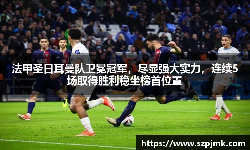 法甲圣日耳曼队卫冕冠军，尽显强大实力，连续5场取得胜利稳坐榜首位置
