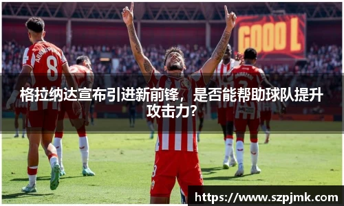 格拉纳达宣布引进新前锋，是否能帮助球队提升攻击力？