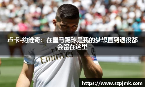 卢卡-约维奇：在皇马踢球是我的梦想直到退役都会留在这里