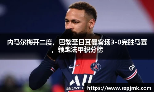 内马尔梅开二度，巴黎圣日耳曼客场3-0完胜马赛，领跑法甲积分榜