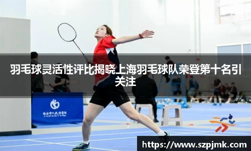 羽毛球灵活性评比揭晓上海羽毛球队荣登第十名引关注