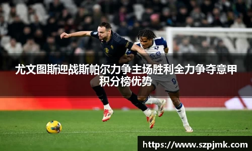 尤文图斯迎战斯帕尔力争主场胜利全力争夺意甲积分榜优势