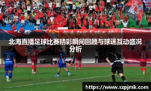 北海直播足球比赛精彩瞬间回顾与球迷互动盛况分析