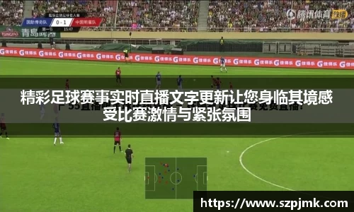 精彩足球赛事实时直播文字更新让您身临其境感受比赛激情与紧张氛围