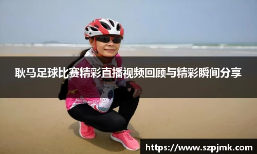 耿马足球比赛精彩直播视频回顾与精彩瞬间分享