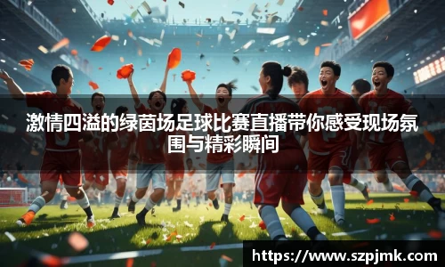 激情四溢的绿茵场足球比赛直播带你感受现场氛围与精彩瞬间