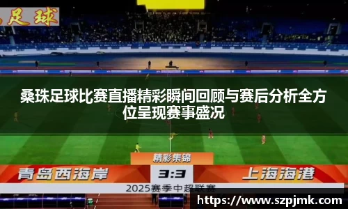 桑珠足球比赛直播精彩瞬间回顾与赛后分析全方位呈现赛事盛况