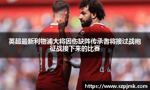 英超最新利物浦大将因伤缺阵传承者将接过战袍征战接下来的比赛