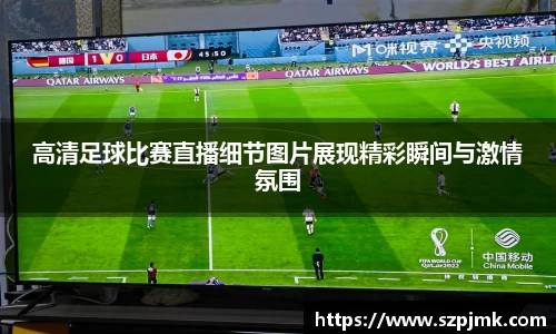 高清足球比赛直播细节图片展现精彩瞬间与激情氛围
