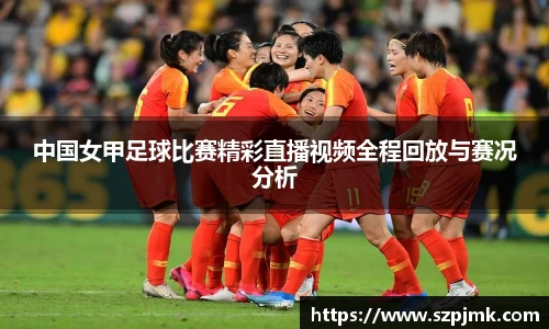 中国女甲足球比赛精彩直播视频全程回放与赛况分析