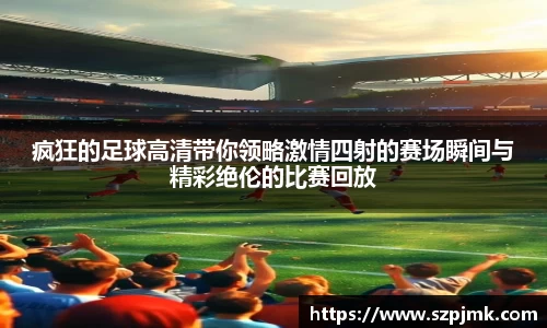 疯狂的足球高清带你领略激情四射的赛场瞬间与精彩绝伦的比赛回放