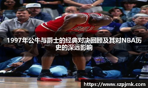 1997年公牛与爵士的经典对决回顾及其对NBA历史的深远影响