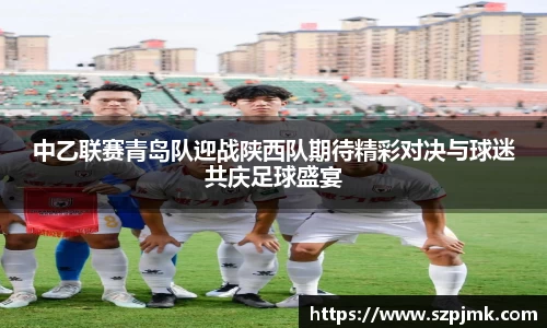 中乙联赛青岛队迎战陕西队期待精彩对决与球迷共庆足球盛宴