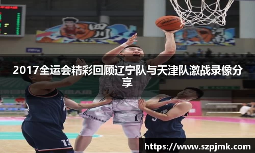 2017全运会精彩回顾辽宁队与天津队激战录像分享