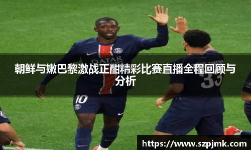 朝鲜与嫩巴黎激战正酣精彩比赛直播全程回顾与分析